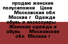 продаю женские полусапожки › Цена ­ 1 000 - Московская обл., Москва г. Одежда, обувь и аксессуары » Женская одежда и обувь   . Московская обл.,Москва г.